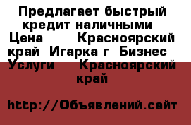 Предлагает быстрый кредит наличными › Цена ­ 1 - Красноярский край, Игарка г. Бизнес » Услуги   . Красноярский край